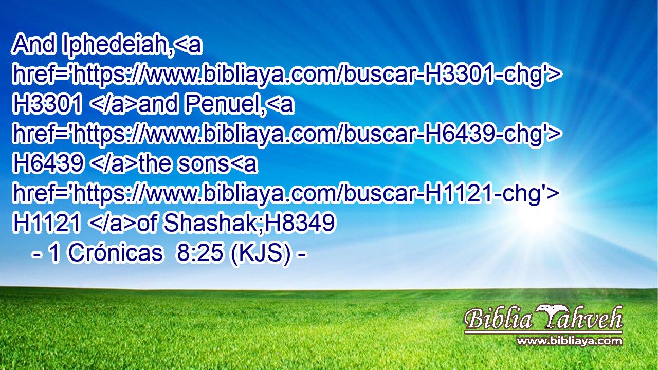 And Iphedeiah, H3301 and Penuel, H6439 the sons H1121 of Shashak;H8349