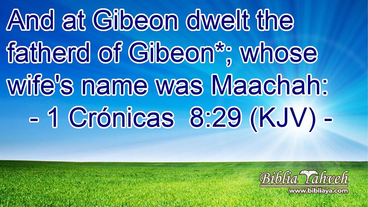 And at Gibeon dwelt the fatherd of Gibeon*; whose wife's name was Maachah:
