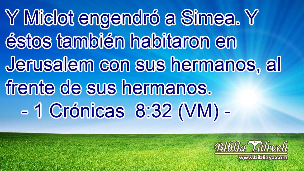  Y Miclot engendró a Simea. Y éstos también habitaron en Jerusalem con sus hermanos, al frente de sus hermanos. 