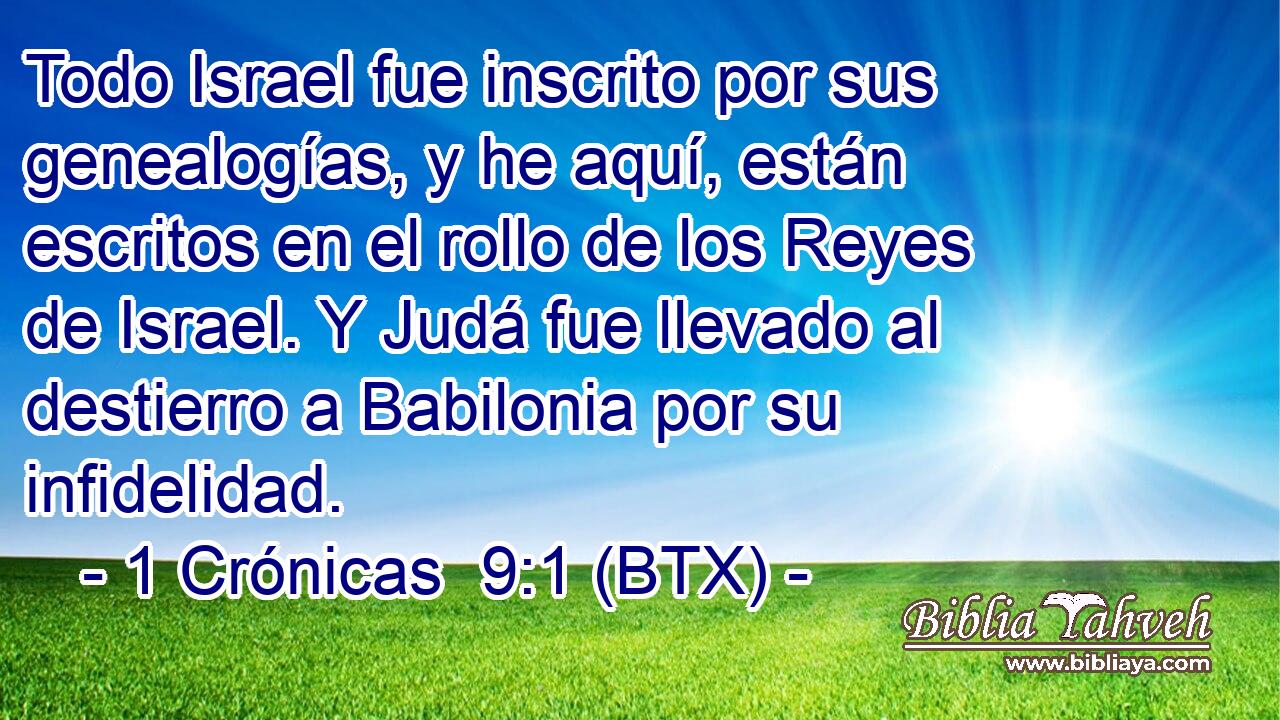Todo Israel fue inscrito por sus genealogías, y he aquí, están escritos en el rollo de los Reyes de Israel. Y Judá fue llevado al destierro a Babilonia por su infidelidad.