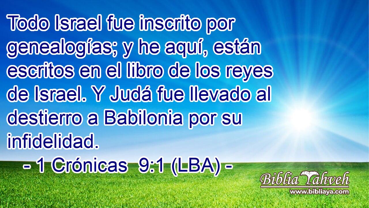 Todo Israel fue inscrito por genealogías; y he aquí, están escritos en el libro de los reyes de Israel. Y Judá fue llevado al destierro a Babilonia por su infidelidad.