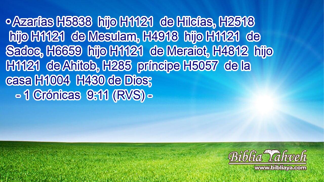 • Azarías H5838  hijo H1121  de Hilcías, H2518  hijo H1121  de Mesulam, H4918  hijo H1121  de Sadoc, H6659  hijo H1121  de Meraiot, H4812  hijo H1121  de Ahitob, H285  príncipe H5057  de la casa H1004  H430 de Dios; 