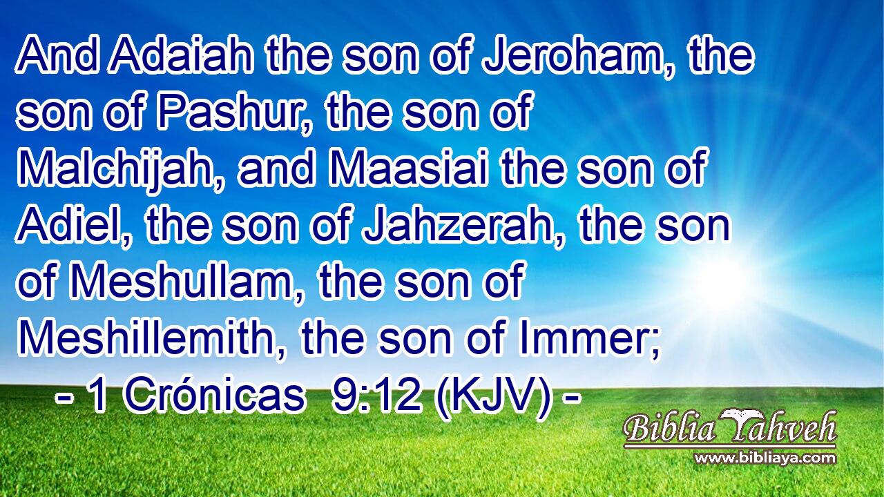 And Adaiah the son of Jeroham, the son of Pashur, the son of Malchijah, and Maasiai the son of Adiel, the son of Jahzerah, the son of Meshullam, the son of Meshillemith, the son of Immer;