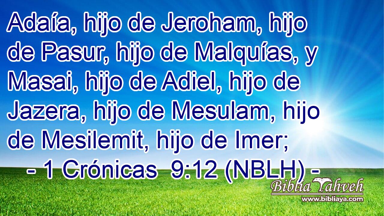  Adaía, hijo de Jeroham, hijo de Pasur, hijo de Malquías, y Masai, hijo de Adiel, hijo de Jazera, hijo de Mesulam, hijo de Mesilemit, hijo de Imer; 