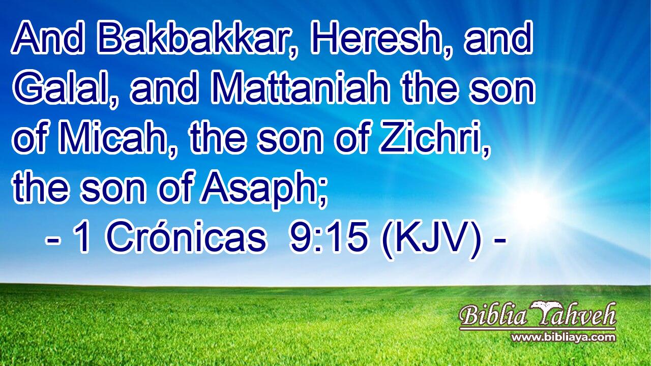 And Bakbakkar, Heresh, and Galal, and Mattaniah the son of Micah, the son of Zichri, the son of Asaph;