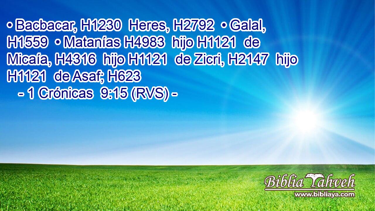 • Bacbacar, H1230  Heres, H2792  • Galal, H1559  • Matanías H4983  hijo H1121  de Micaía, H4316  hijo H1121  de Zicri, H2147  hijo H1121  de Asaf; H623  