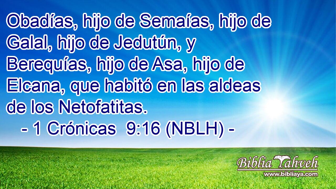  Obadías, hijo de Semaías, hijo de Galal, hijo de Jedutún, y Berequías, hijo de Asa, hijo de Elcana, que habitó en las aldeas de los Netofatitas. 