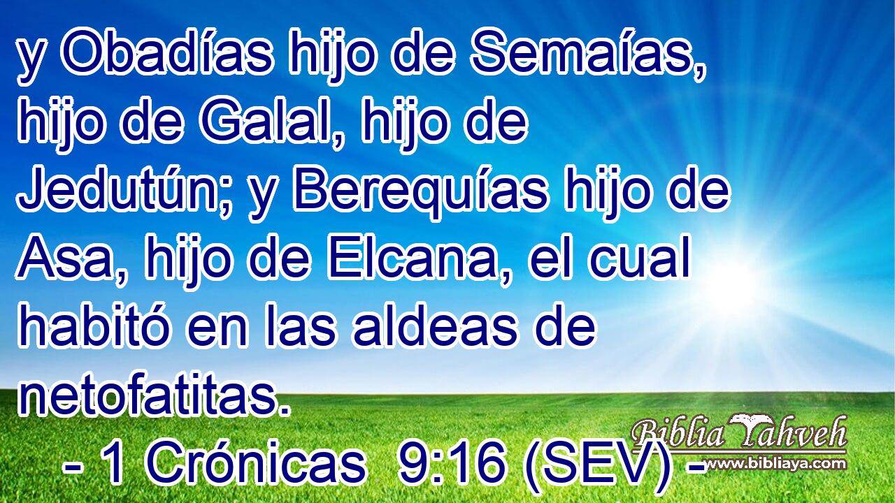 y Obadías hijo de Semaías, hijo de Galal, hijo de Jedutún; y Berequías hijo de Asa, hijo de Elcana, el cual habitó en las aldeas de netofatitas.