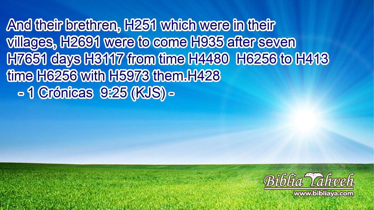 And their brethren, H251 which were in their villages, H2691 were to come H935 after seven H7651 days H3117 from time H4480  H6256 to H413 time H6256 with H5973 them.H428