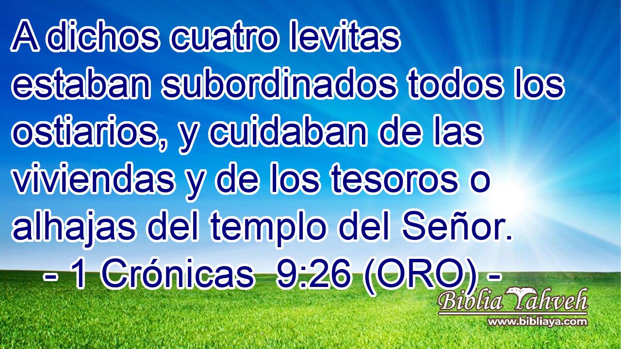  A dichos cuatro levitas estaban subordinados todos los ostiarios, y cuidaban de las viviendas y de los tesoros o alhajas del templo del Señor. 
