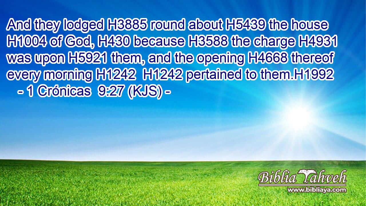 And they lodged H3885 round about H5439 the house H1004 of God, H430 because H3588 the charge H4931 was upon H5921 them, and the opening H4668 thereof every morning H1242  H1242 pertained to them.H1992