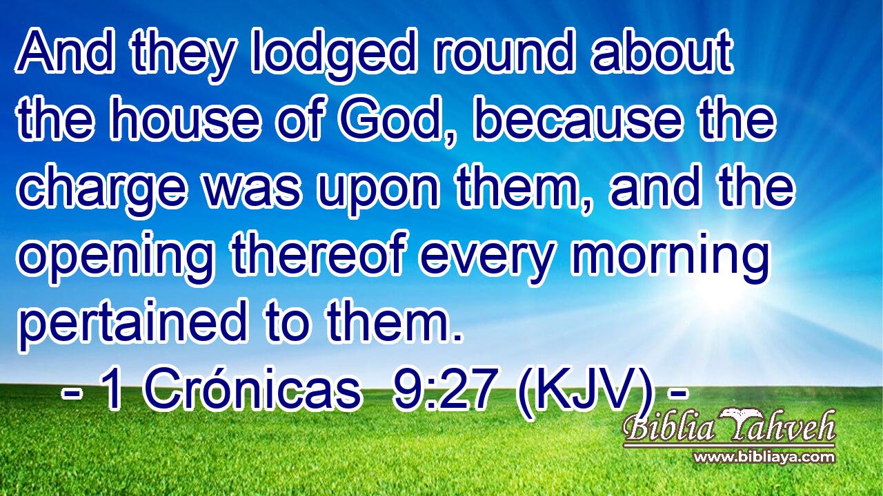 And they lodged round about the house of God, because the charge was upon them, and the opening thereof every morning pertained to them.