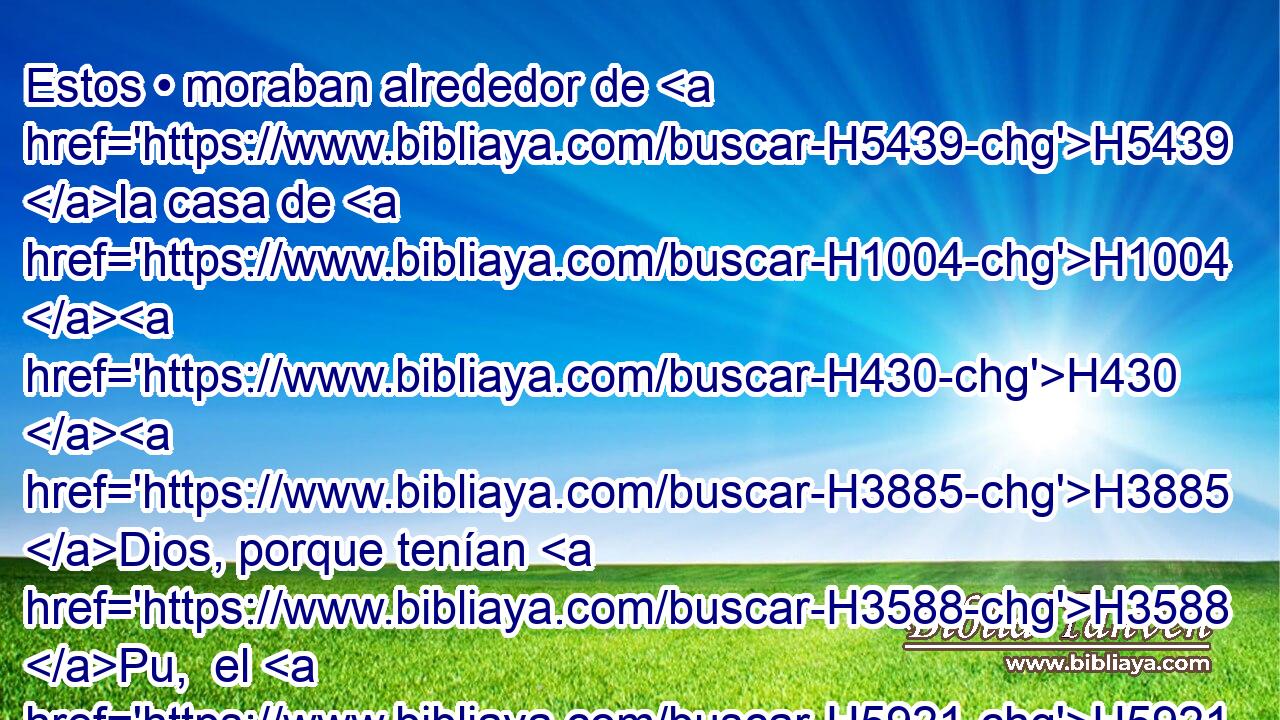 Estos • moraban alrededor de H5439 la casa de H1004 H430 H3885 Dios, porque tenían H3588 Pu,  el H5921 cargo de guardarla, y de H4931 • • • H1992 XD abrirla H5921 H • « todas las mañanas. » * H4669 PL, XD, h, PL, XD, h H1242 H1242 
