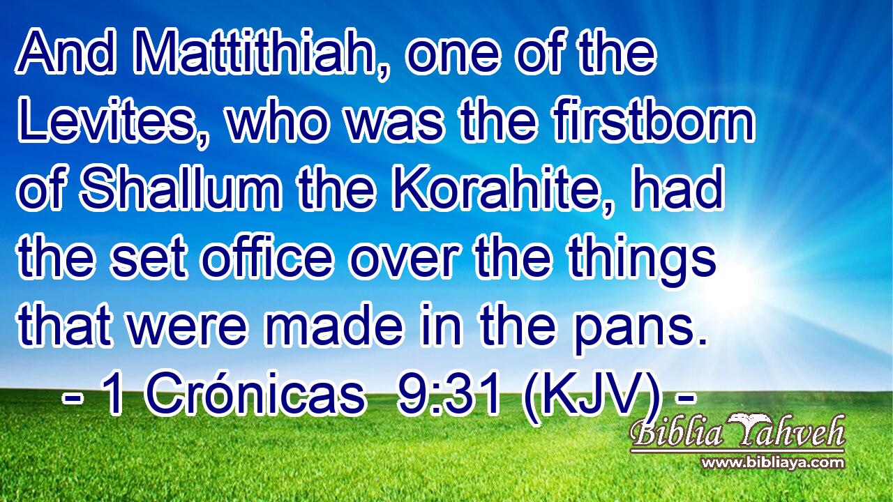 And Mattithiah, one of the Levites, who was the firstborn of Shallum the Korahite, had the set office over the things that were made in the pans.
