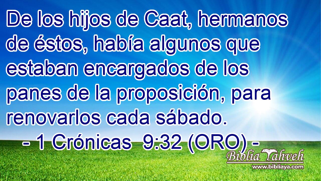  De los hijos de Caat, hermanos de éstos, había algunos que estaban encargados de los panes de la proposición, para renovarlos cada sábado. 