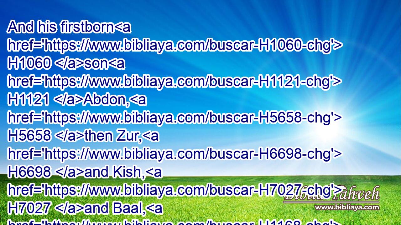 And his firstborn H1060 son H1121 Abdon, H5658 then Zur, H6698 and Kish, H7027 and Baal, H1168 and Ner, H5369 and Nadab,H5070