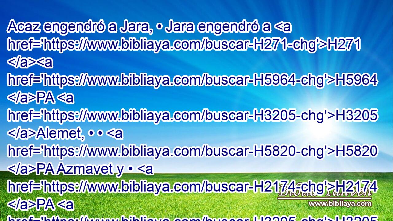 Acaz engendró a Jara, • Jara engendró a H271 H5964 PA H3205 Alemet, • • H5820 PA Azmavet y • H2174 PA H3205 Zimri, y H2174 CC Zimri engendró a Mosa, 