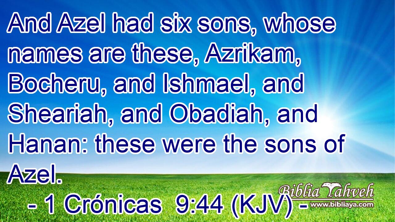 And Azel had six sons, whose names are these, Azrikam, Bocheru, and Ishmael, and Sheariah, and Obadiah, and Hanan: these were the sons of Azel.