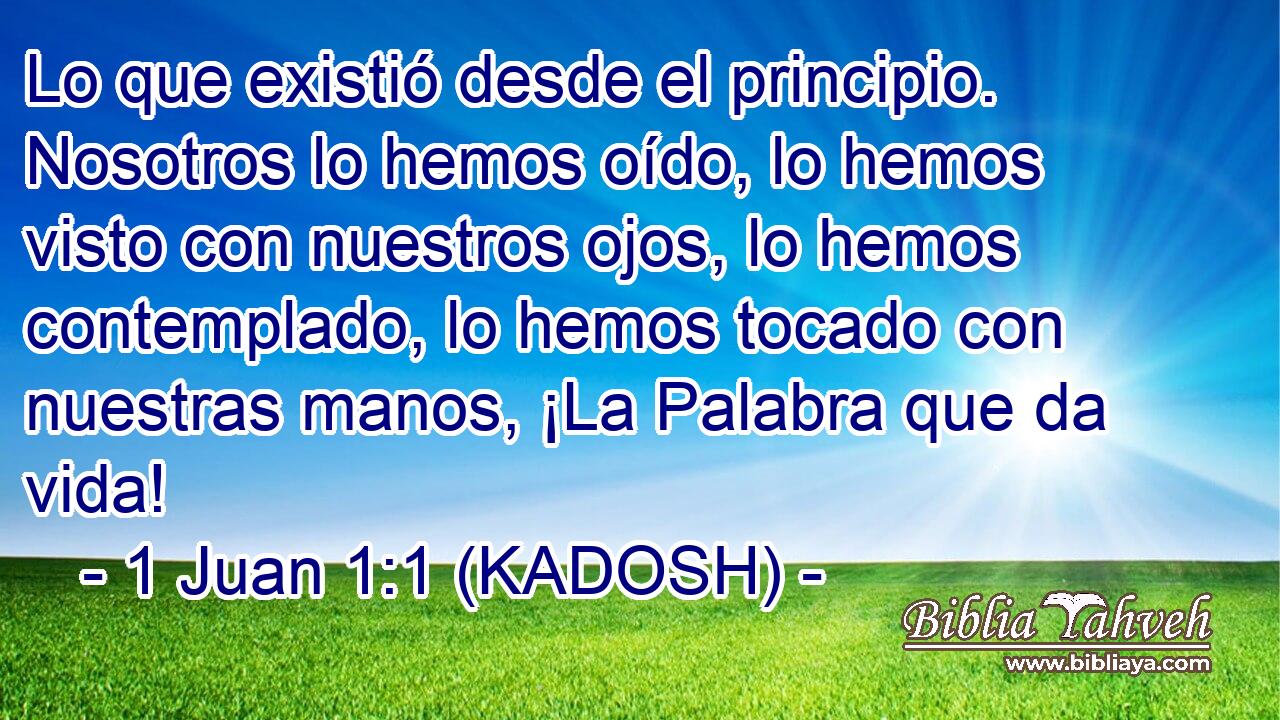  Lo que existió desde el principio. Nosotros lo hemos oído, lo hemos visto con nuestros ojos, lo hemos contemplado, lo hemos tocado con nuestras manos, ¡La Palabra que da vida! 