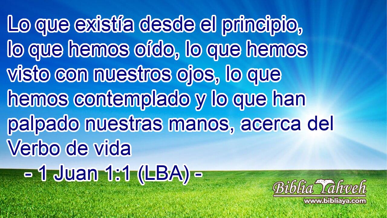 Lo que existía desde el principio, lo que hemos oído, lo que hemos visto con nuestros ojos, lo que hemos contemplado y lo que han palpado nuestras manos, acerca del Verbo de vida