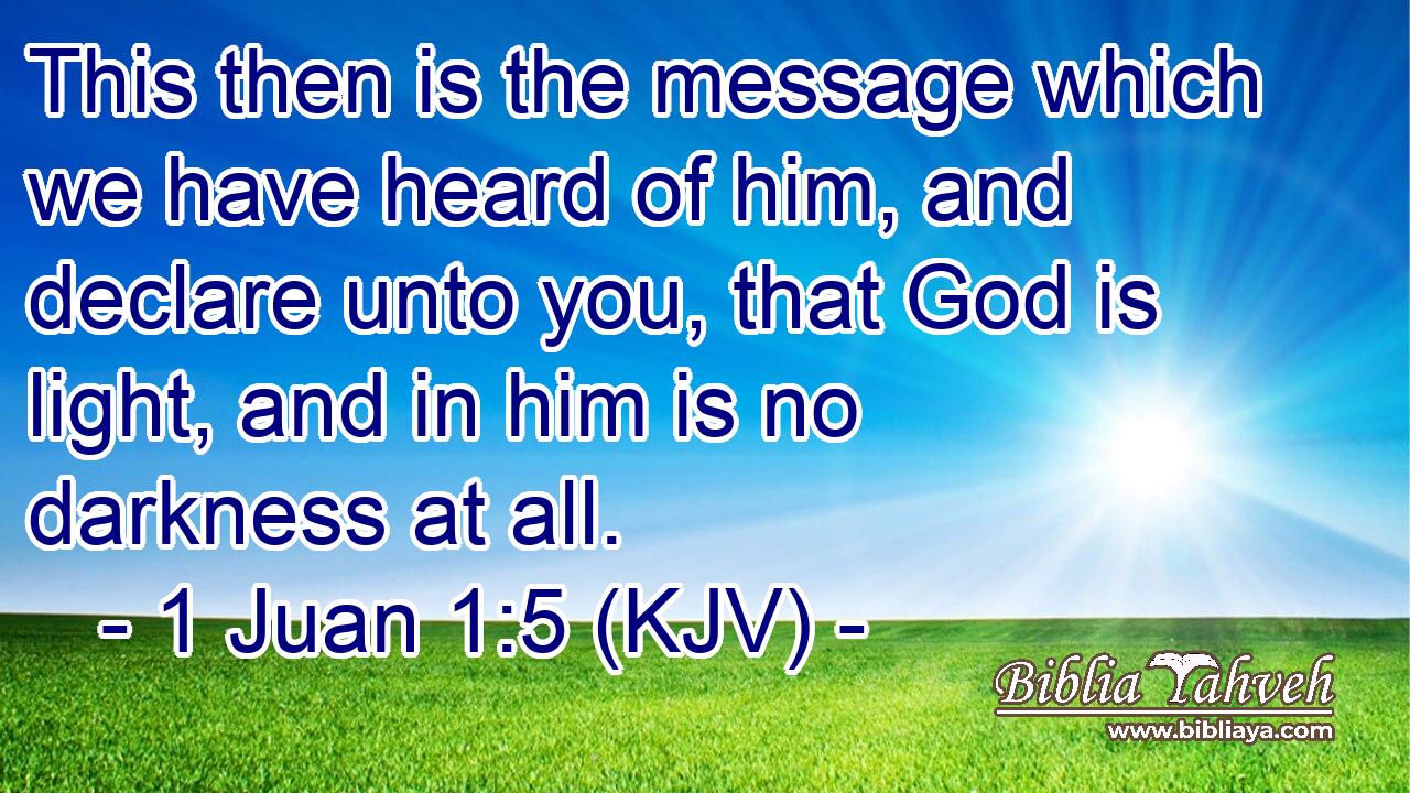 This then is the message which we have heard of him, and declare unto you, that God is light, and in him is no darkness at all.