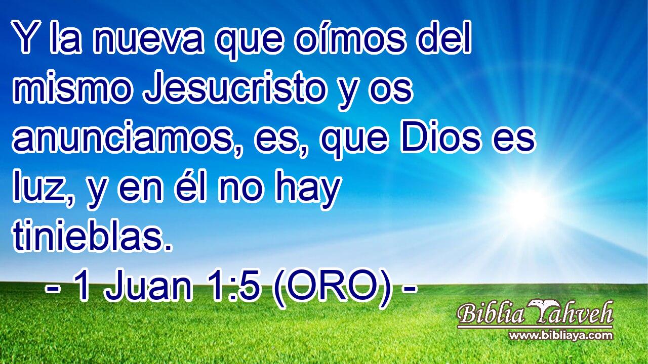  Y la nueva que oímos del mismo Jesucristo y os anunciamos, es, que Dios es luz, y en él no hay tinieblas. 