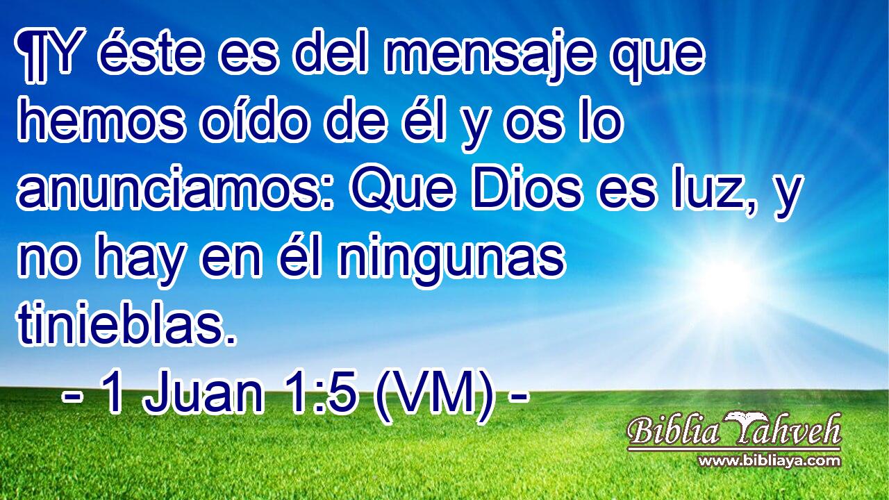  ¶Y éste es del mensaje que hemos oído de él y os lo anunciamos: Que Dios es luz, y no hay en él ningunas tinieblas. 