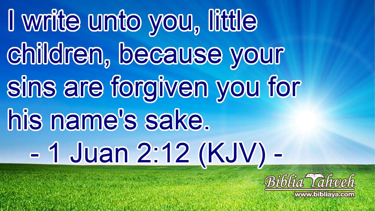 I write unto you, little children, because your sins are forgiven you for his name's sake.