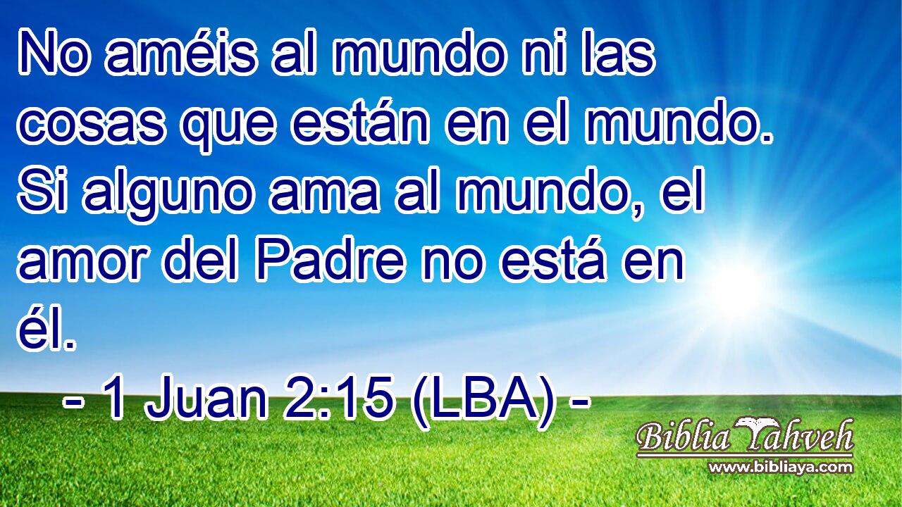 No améis al mundo ni las cosas que están en el mundo. Si alguno ama al mundo, el amor del Padre no está en él.