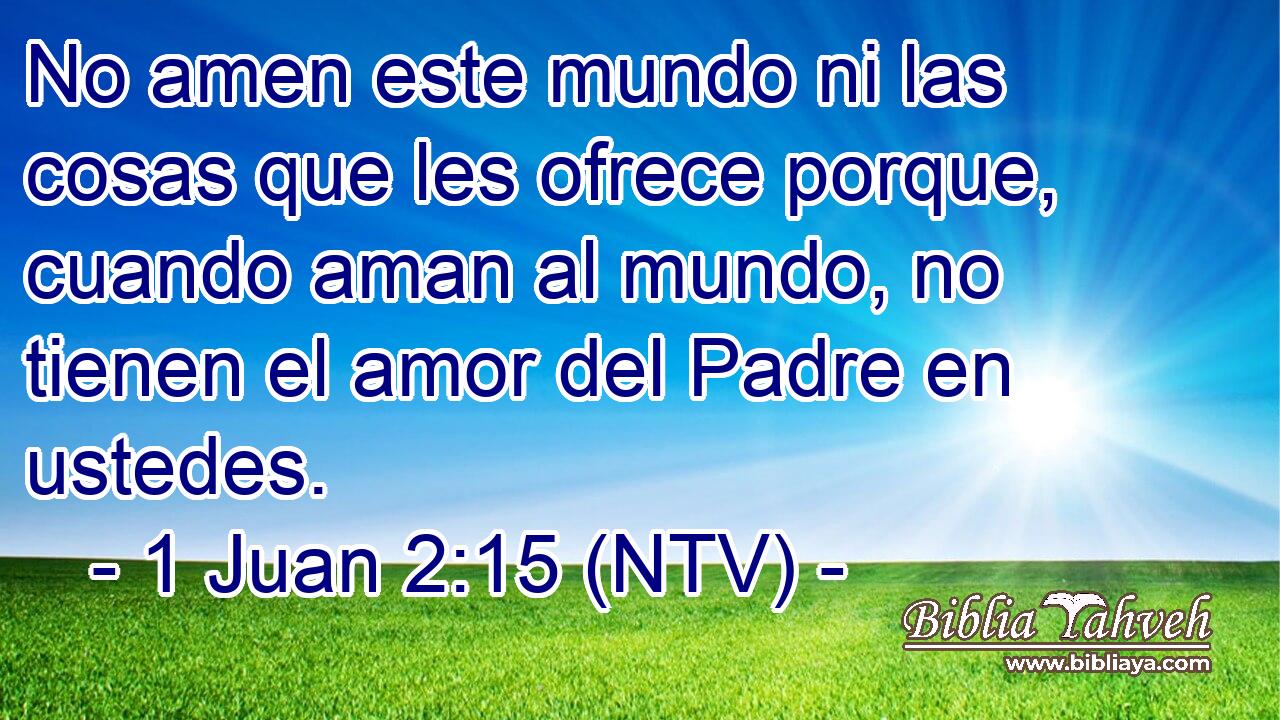 No amen este mundo ni las cosas que les ofrece porque, cuando aman al mundo, no tienen el amor del Padre en ustedes.