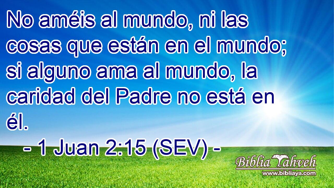 No améis al mundo, ni las cosas que están en el mundo; si alguno ama al mundo, la caridad del Padre no está en él.