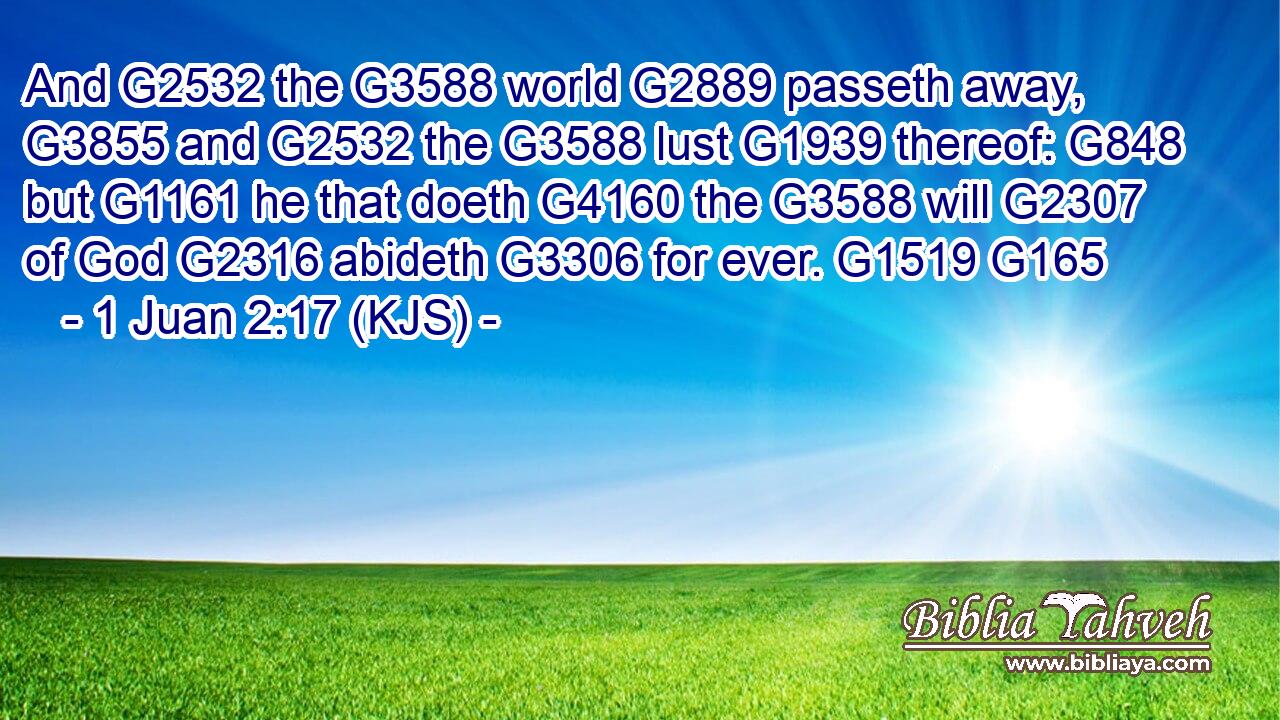 And G2532 the G3588 world G2889 passeth away, G3855 and G2532 the G3588 lust G1939 thereof: G848 but G1161 he that doeth G4160 the G3588 will G2307 of God G2316 abideth G3306 for ever. G1519 G165