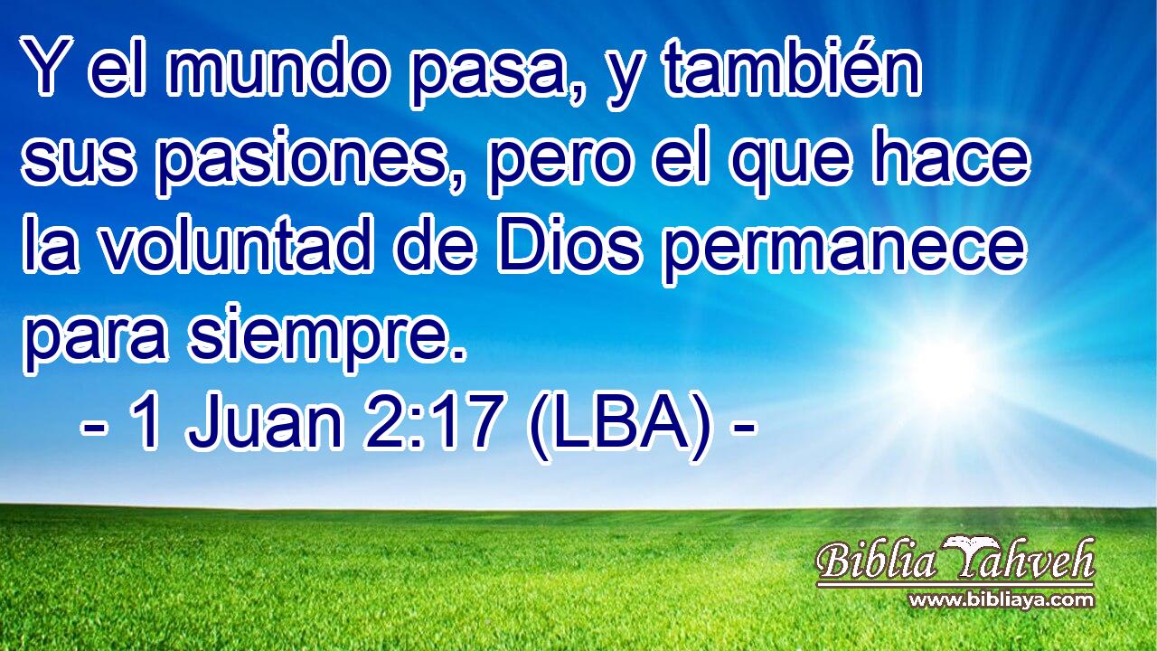 Y el mundo pasa, y también sus pasiones, pero el que hace la voluntad de Dios permanece para siempre.