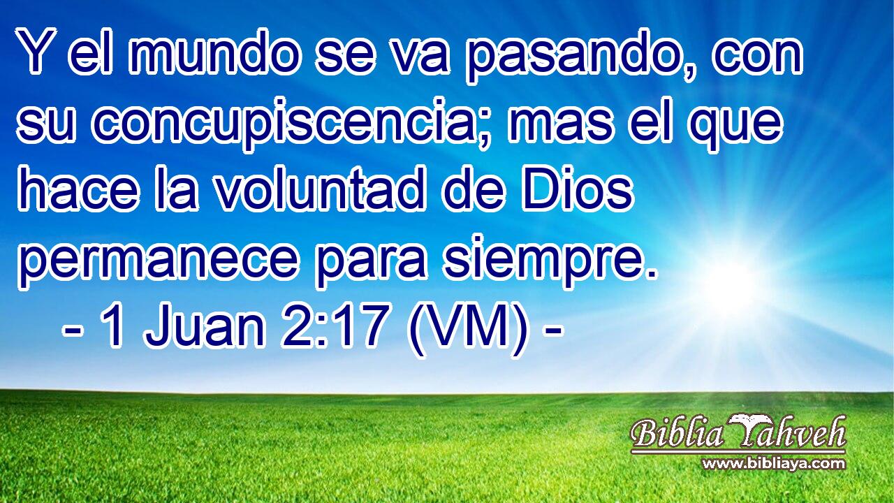  Y el mundo se va pasando, con su concupiscencia; mas el que hace la voluntad de Dios permanece para siempre. 