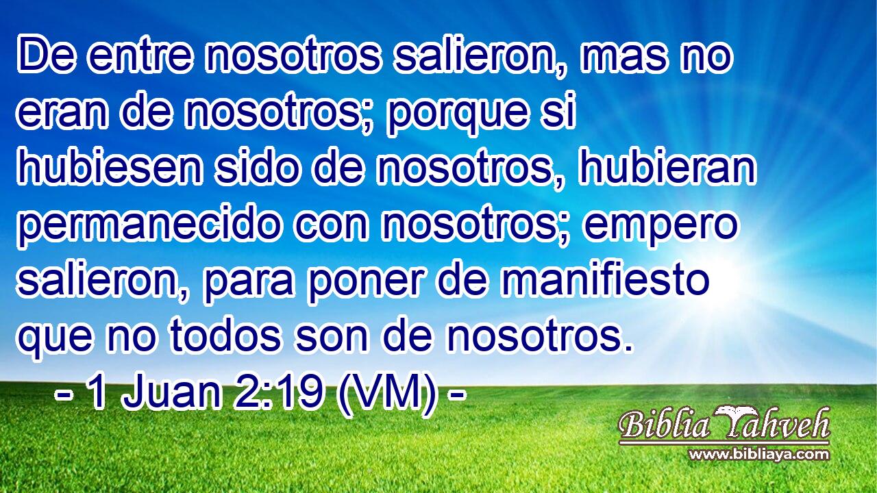  De entre nosotros salieron, mas no eran de nosotros; porque si hubiesen sido de nosotros, hubieran permanecido con nosotros; empero salieron, para poner de manifiesto que no todos son de nosotros. 
