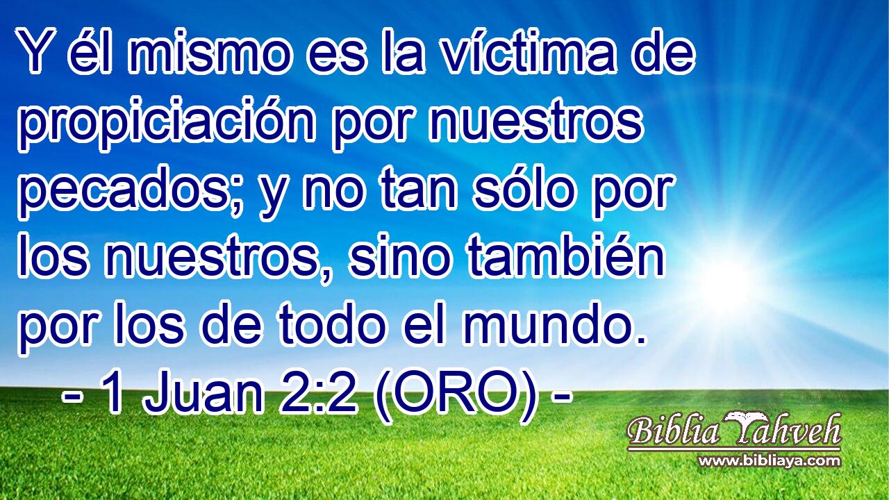  Y él mismo es la víctima de propiciación por nuestros pecados; y no tan sólo por los nuestros, sino también por los de todo el mundo. 