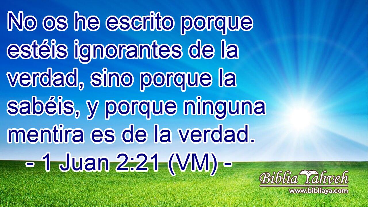  No os he escrito porque estéis ignorantes de la verdad, sino porque la sabéis, y porque ninguna mentira es de la verdad. 