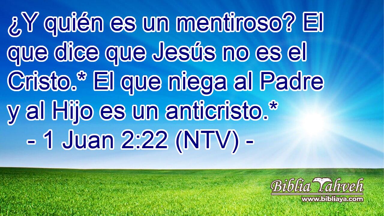¿Y quién es un mentiroso? El que dice que Jesús no es el Cristo.* El que niega al Padre y al Hijo es un anticristo.*