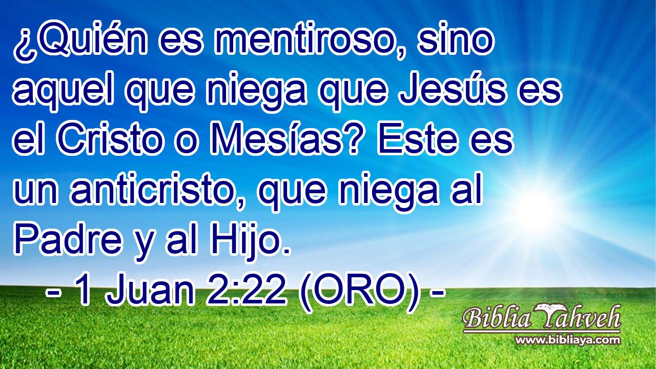  ¿Quién es mentiroso, sino aquel que niega que Jesús es el Cristo o Mesías? Este es un anticristo, que niega al Padre y al Hijo. 