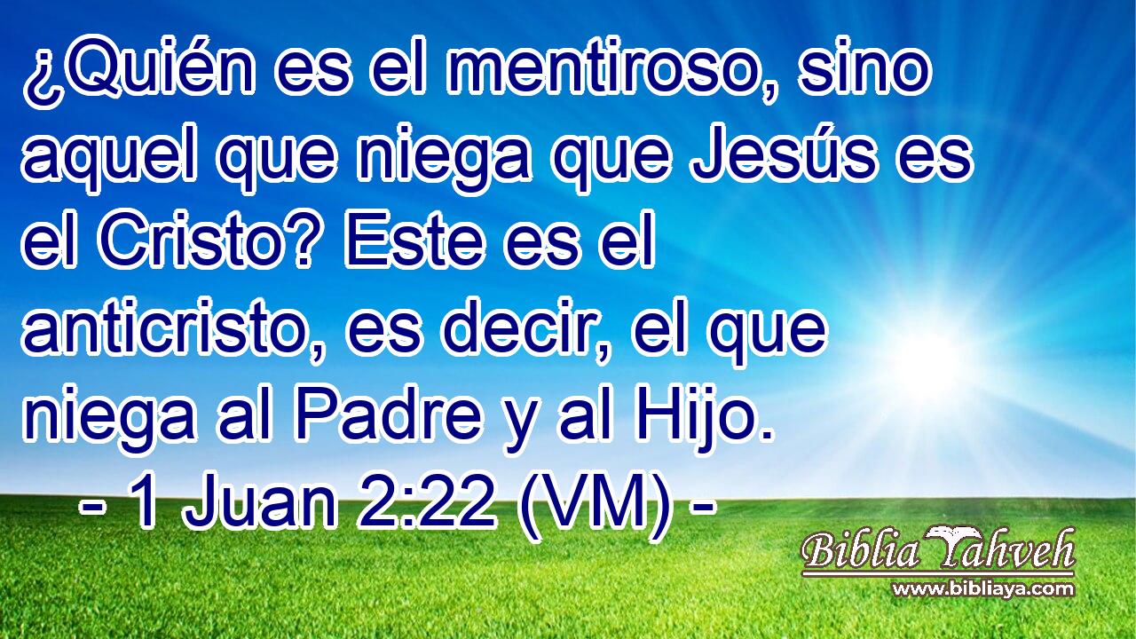  ¿Quién es el mentiroso, sino aquel que niega que Jesús es el Cristo? Este es el anticristo, es decir, el que niega al Padre y al Hijo. 
