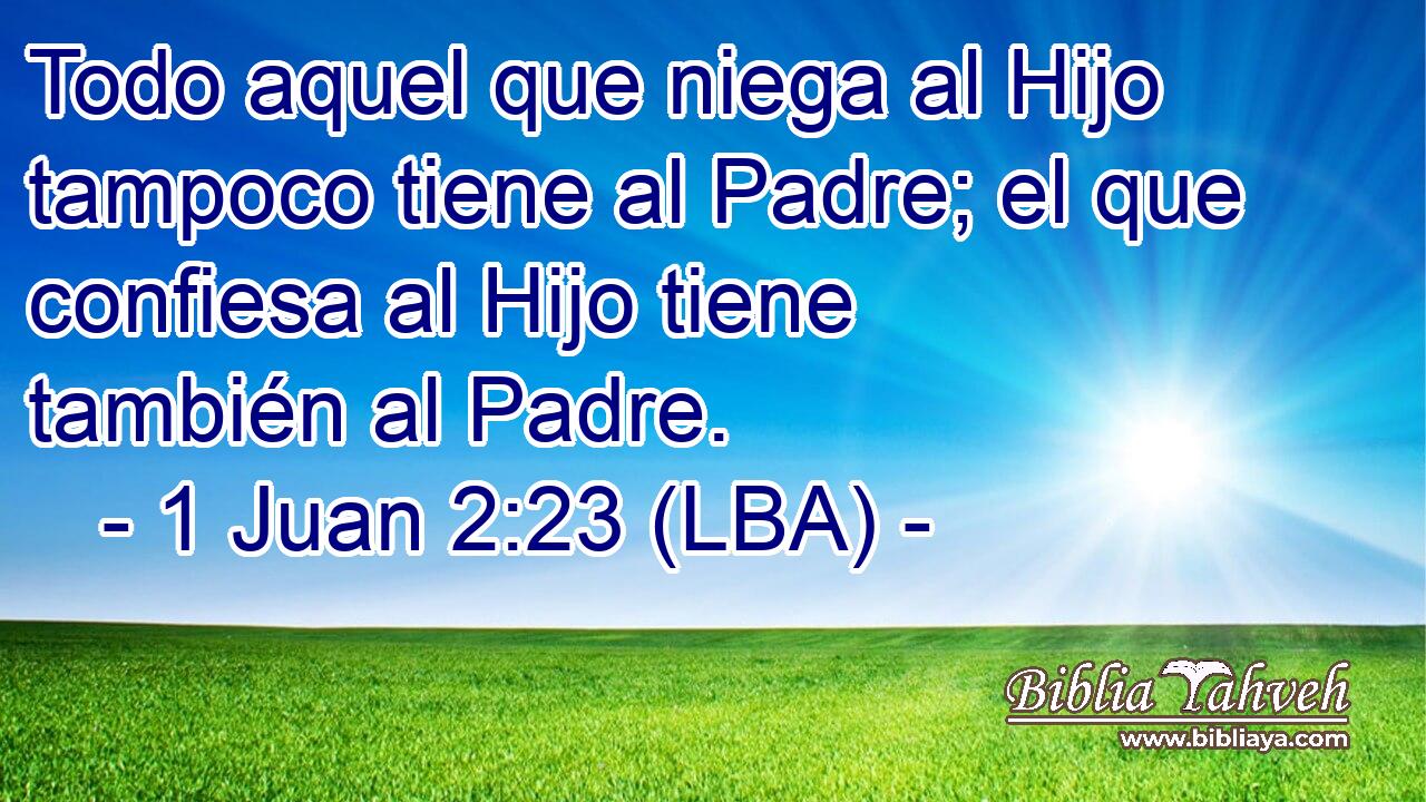 Todo aquel que niega al Hijo tampoco tiene al Padre; el que confiesa al Hijo tiene también al Padre.