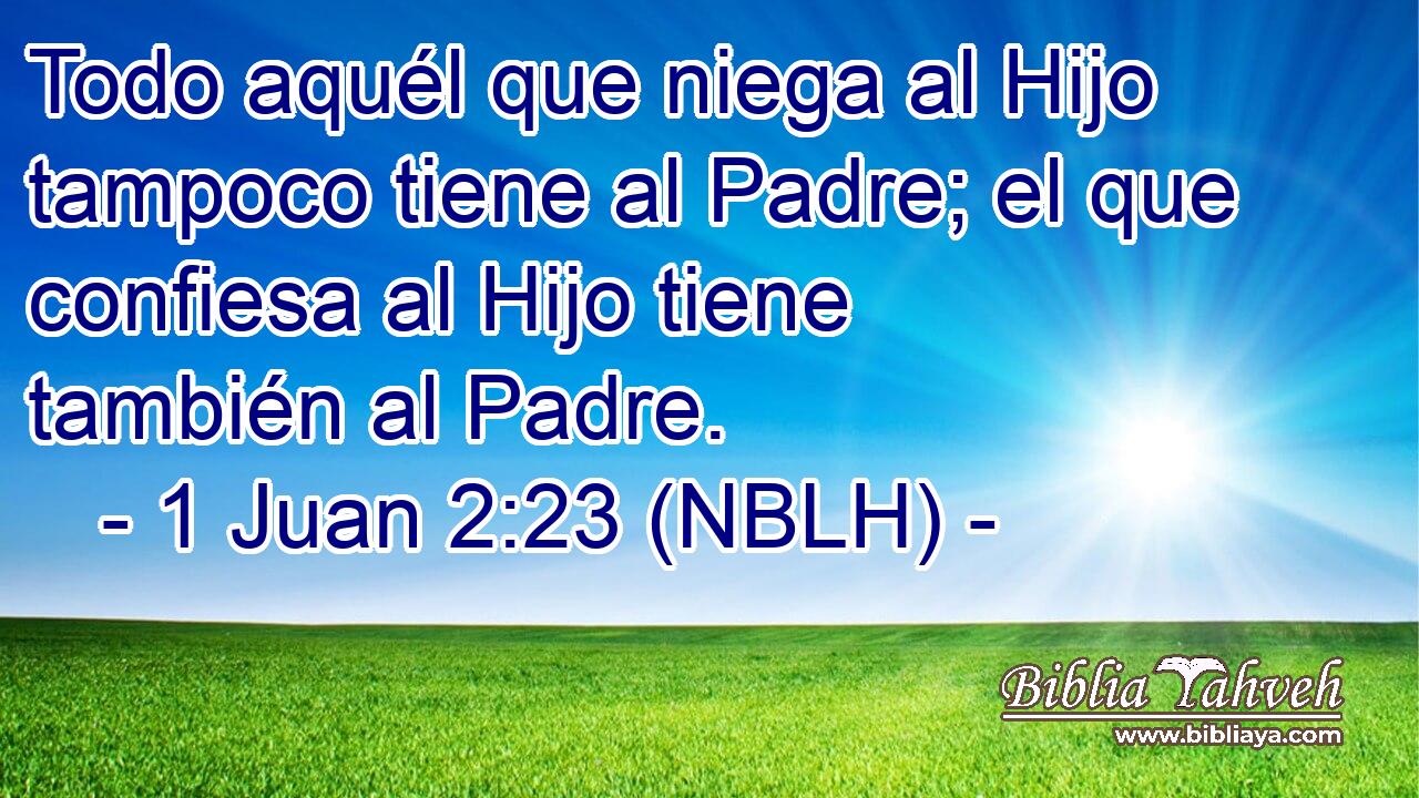  Todo aquél que niega al Hijo tampoco tiene al Padre; el que confiesa al Hijo tiene también al Padre. 