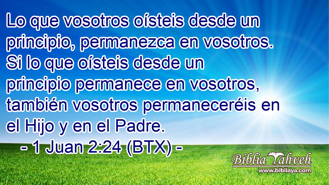 Lo que vosotros oísteis desde un principio, permanezca en vosotros. Si lo que oísteis desde un principio permanece en vosotros, también vosotros permaneceréis en el Hijo y en el Padre.