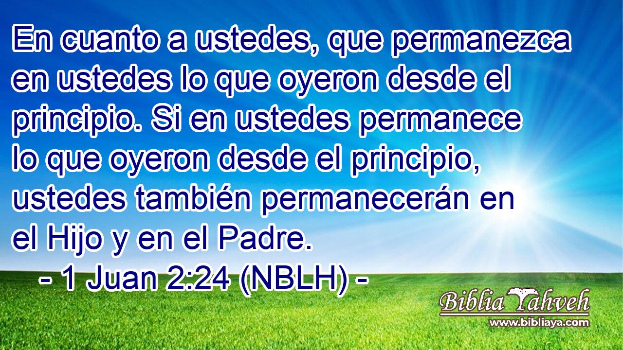  En cuanto a ustedes, que permanezca en ustedes lo que oyeron desde el principio. Si en ustedes permanece lo que oyeron desde el principio, ustedes también permanecerán en el Hijo y en el Padre. 