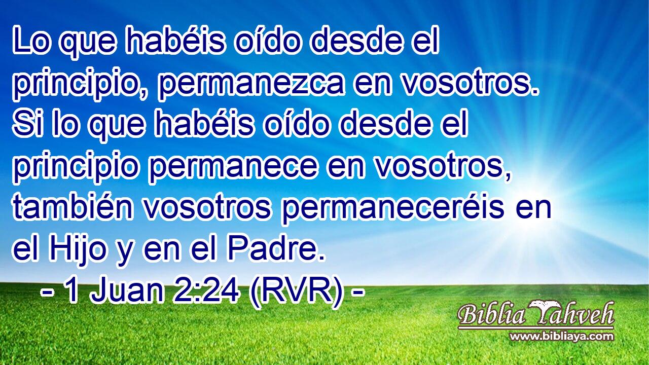 Lo que habéis oído desde el principio, permanezca en vosotros. Si lo que habéis oído desde el principio permanece en vosotros, también vosotros permaneceréis en el Hijo y en el Padre.