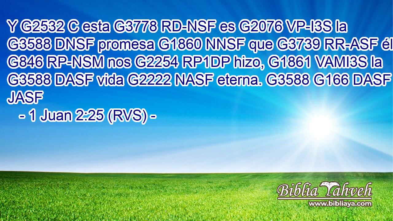 Y G2532 C esta G3778 RD-NSF es G2076 VP-I3S la G3588 DNSF promesa G1860 NNSF que G3739 RR-ASF él G846 RP-NSM nos G2254 RP1DP hizo, G1861 VAMI3S la G3588 DASF vida G2222 NASF eterna. G3588 G166 DASF JASF 