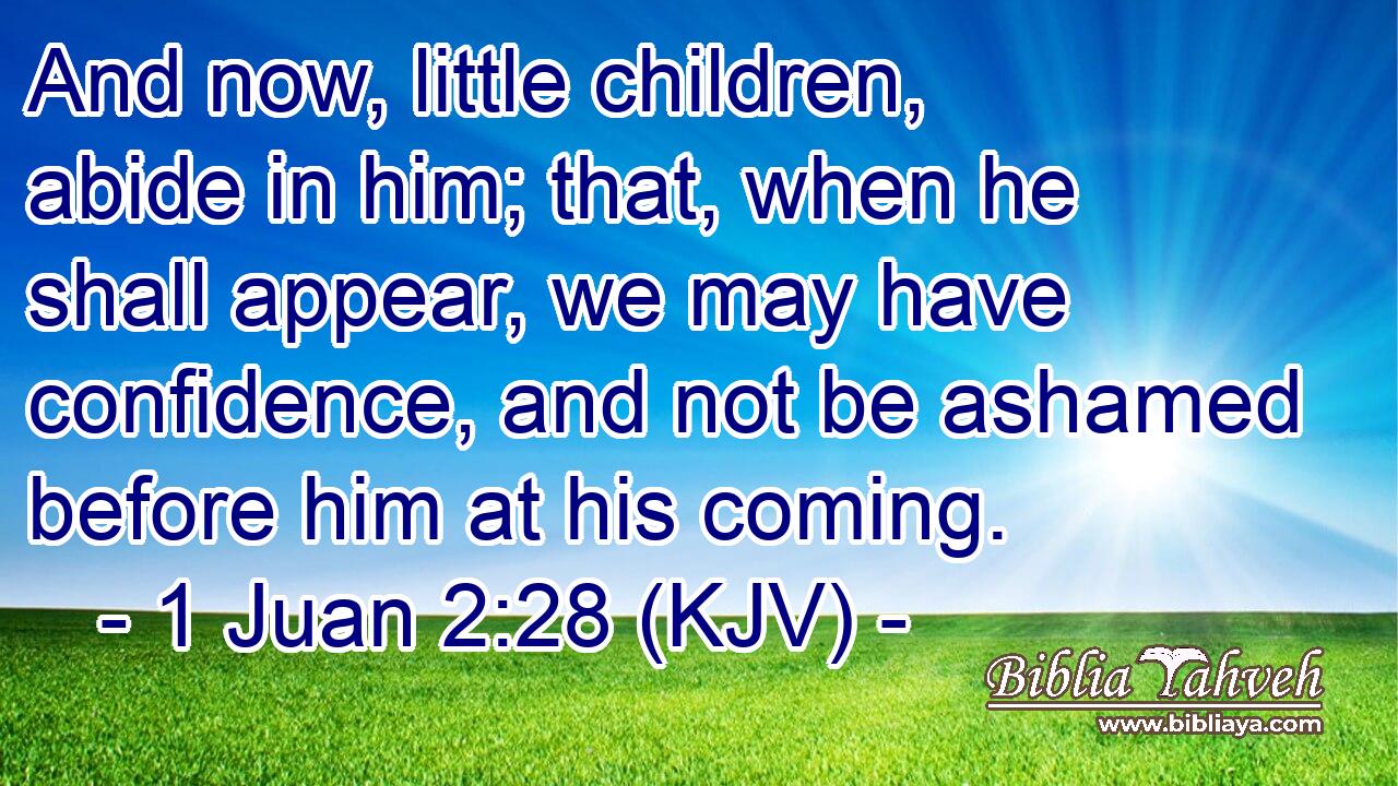 And now, little children, abide in him; that, when he shall appear, we may have confidence, and not be ashamed before him at his coming.
