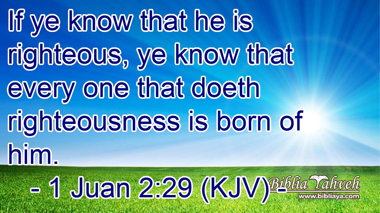 If ye know that he is righteous, ye know that every one that doeth righteousness is born of him.