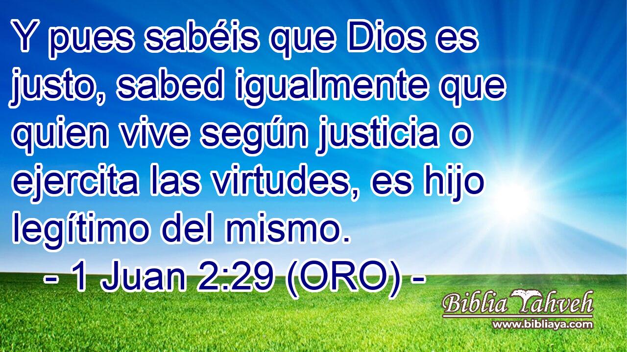  Y pues sabéis que Dios es justo, sabed igualmente que quien vive según justicia o ejercita las virtudes, es hijo legítimo del mismo. 