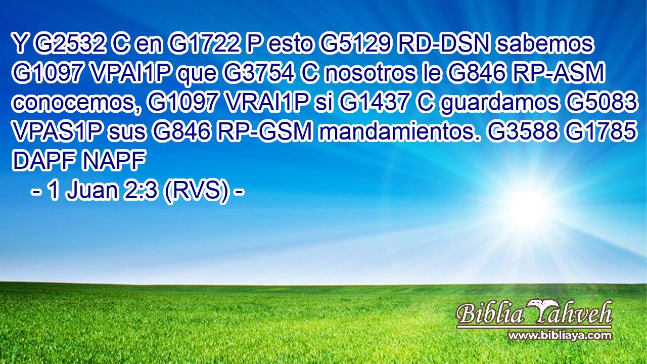 Y G2532 C en G1722 P esto G5129 RD-DSN sabemos G1097 VPAI1P que G3754 C nosotros le G846 RP-ASM conocemos, G1097 VRAI1P si G1437 C guardamos G5083 VPAS1P sus G846 RP-GSM mandamientos. G3588 G1785 DAPF NAPF 